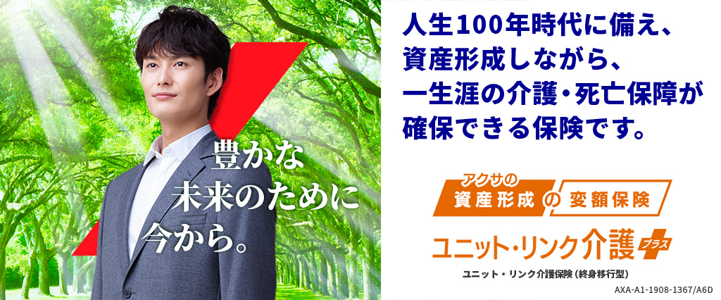 アクサの「資産形成」の変額保険 ユニット・リンク介護プラス
人生100年時代に備え、資産形成しながら、一生涯の介護・死亡保障が確保できる保険です。