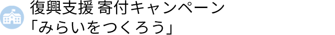 復興支援 寄付キャンペーン「みらいをつくろう」